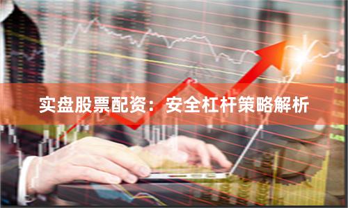 实盘股票配资：安全杠杆策略解析