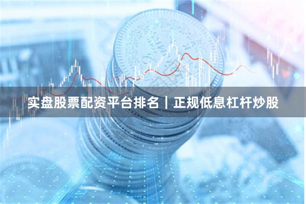 实盘股票配资平台排名｜正规低息杠杆炒股