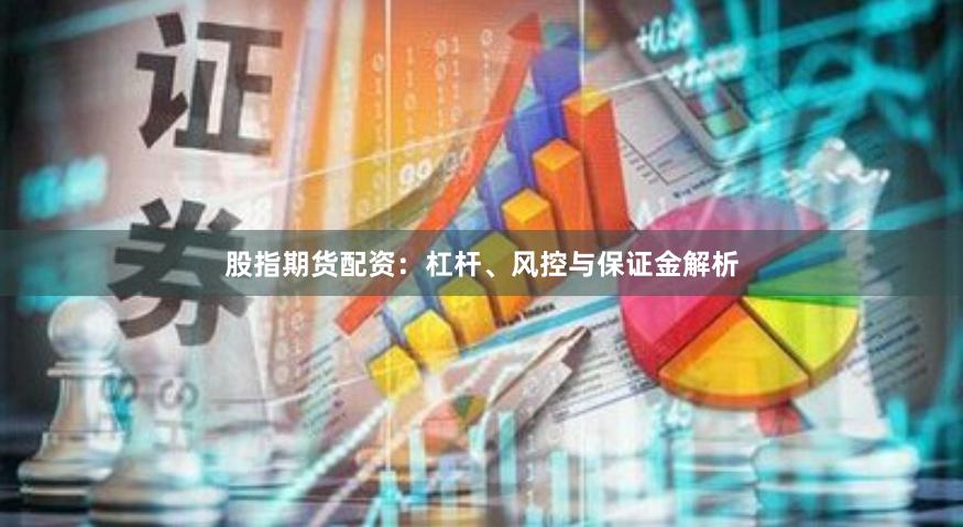 股指期货配资:杠杆、风控与保证金解析