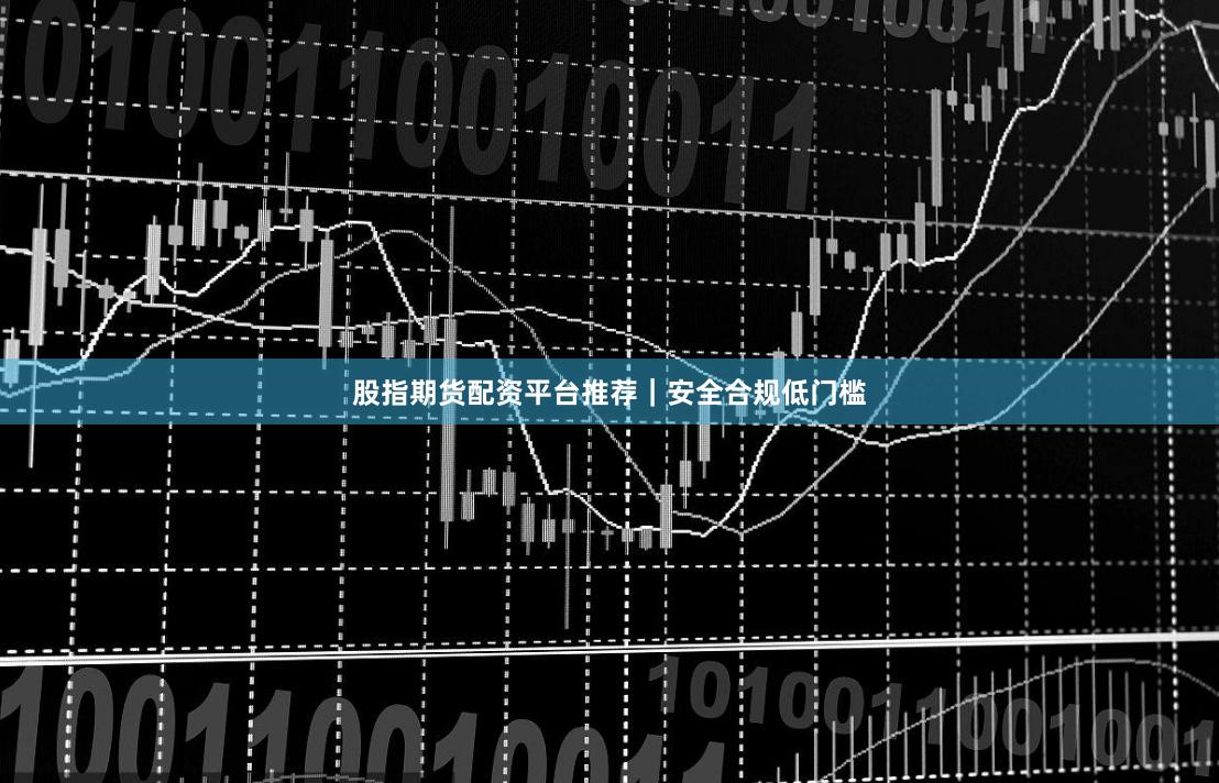 股指期货配资平台推荐|安全合规低门槛