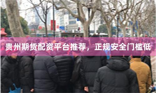贵州期货配资平台推荐,正规安全门槛低