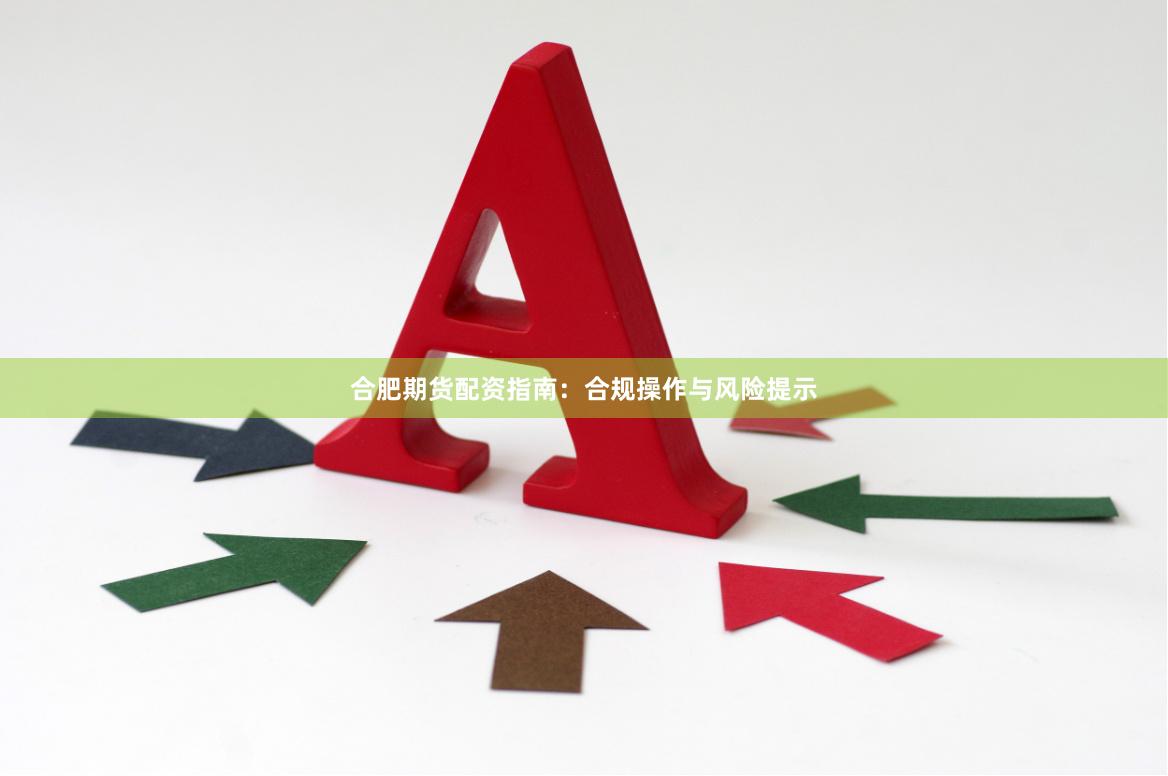 合肥期货配资指南:合规操作与风险提示
