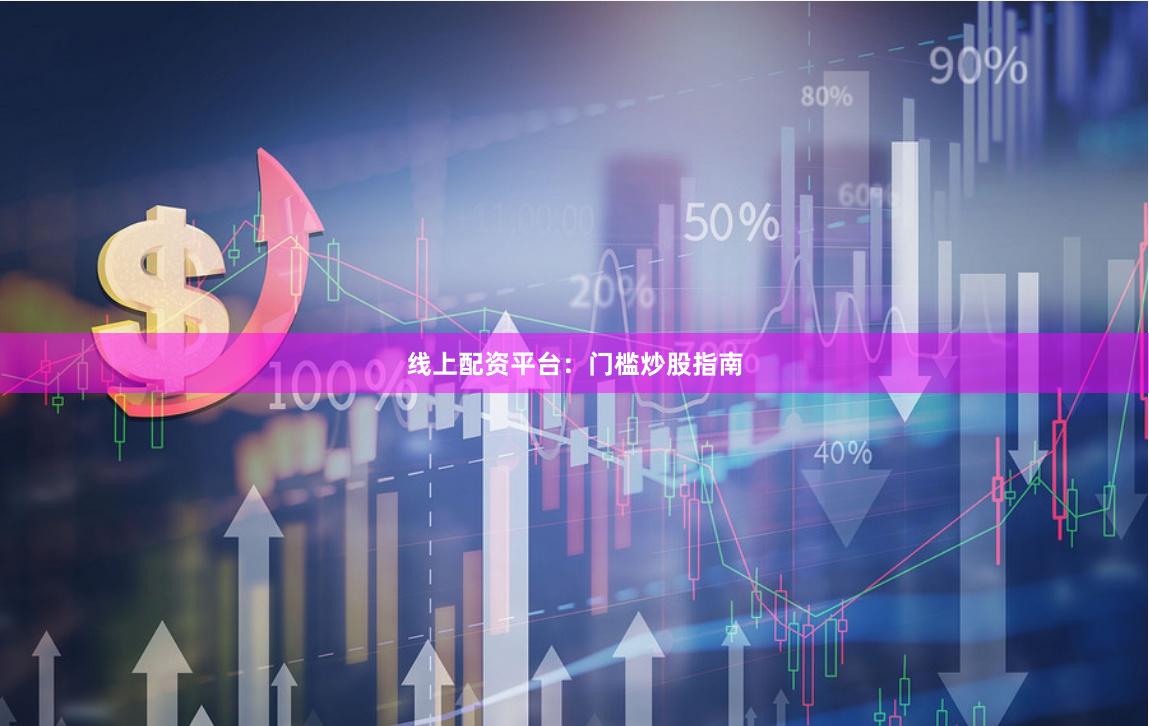 线上配资平台：门槛炒股指南