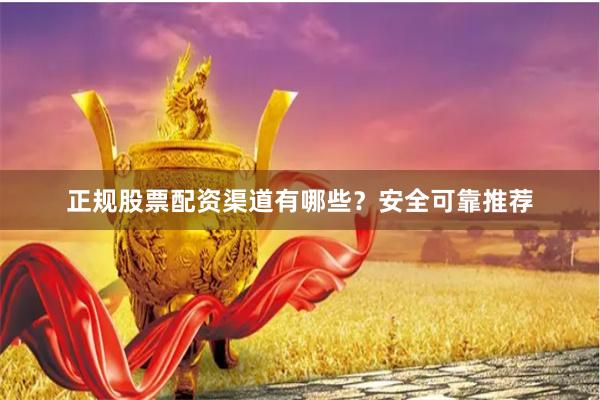 正规股票配资渠道有哪些？安全可靠推荐