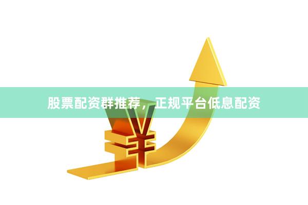 股票配资群推荐，正规平台低息配资