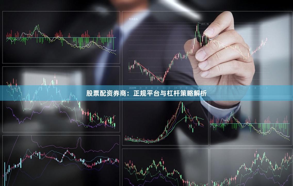 股票配资券商：正规平台与杠杆策略解析