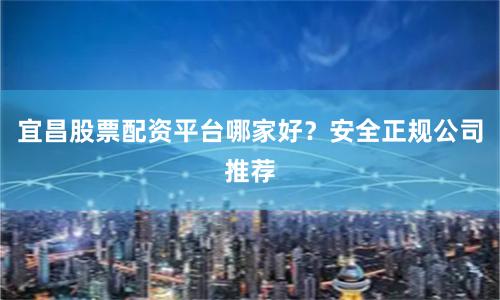 宜昌股票配资平台哪家好？安全正规公司推荐