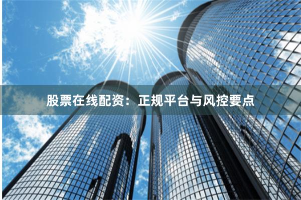 股票在线配资：正规平台与风控要点