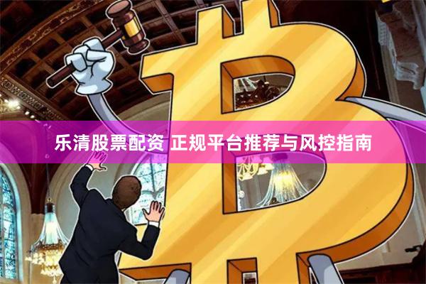 乐清股票配资 正规平台推荐与风控指南