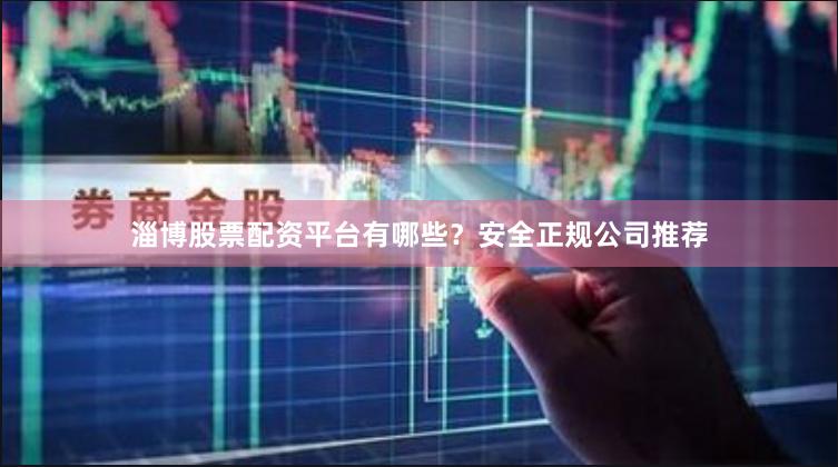淄博股票配资平台有哪些？安全正规公司推荐