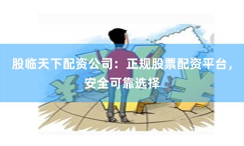 股临天下配资公司：正规股票配资平台，安全可靠选择