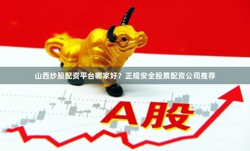 山西炒股配资平台哪家好？正规安全股票配资公司推荐