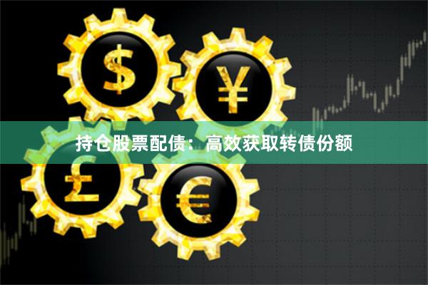 持仓股票配债：高效获取转债份额