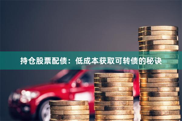 持仓股票配债：低成本获取可转债的秘诀