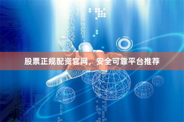 股票正规配资官网，安全可靠平台推荐