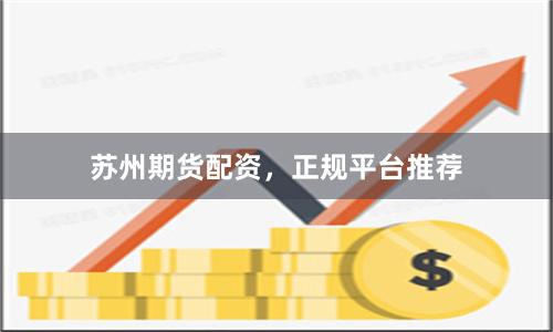 苏州期货配资，正规平台推荐