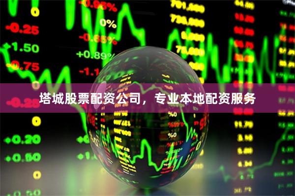 塔城股票配资公司，专业本地配资服务