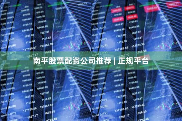 南平股票配资公司推荐 | 正规平台