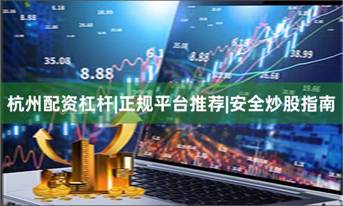 杭州配资杠杆|正规平台推荐|安全炒股指南