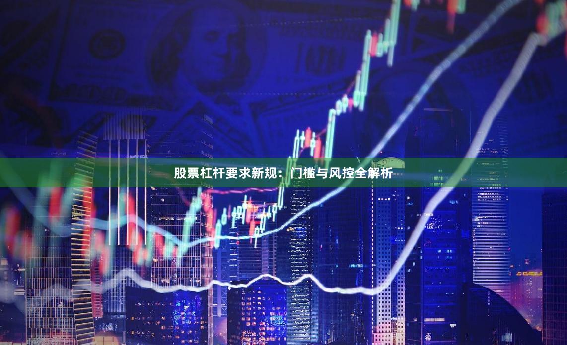 股票杠杆要求新规：门槛与风控全解析