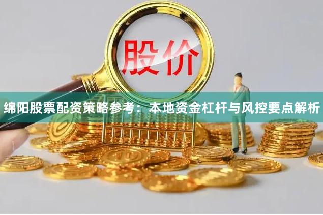 绵阳股票配资策略参考：本地资金杠杆与风控要点解析