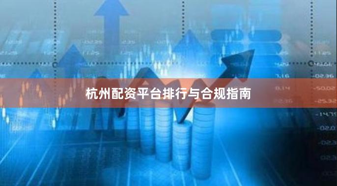 杭州配资平台排行与合规指南