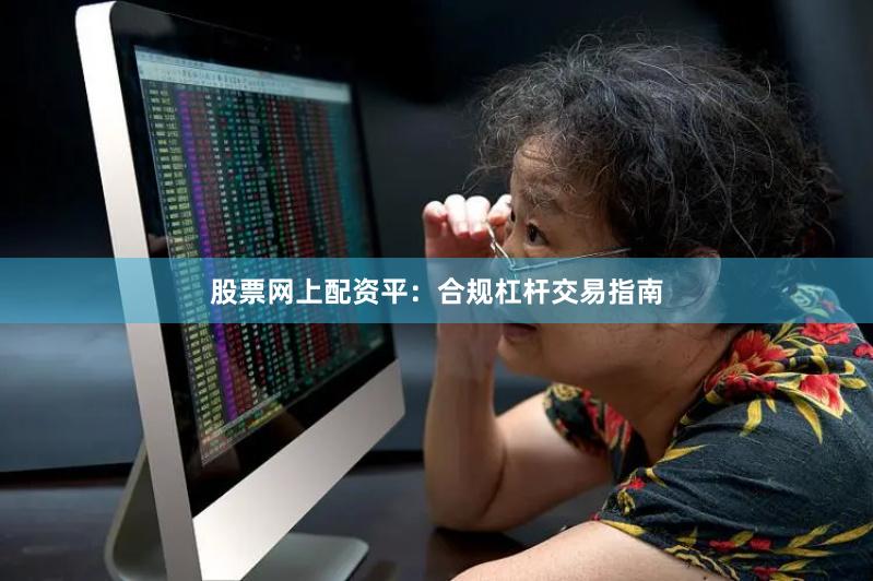 股票网上配资平：合规杠杆交易指南